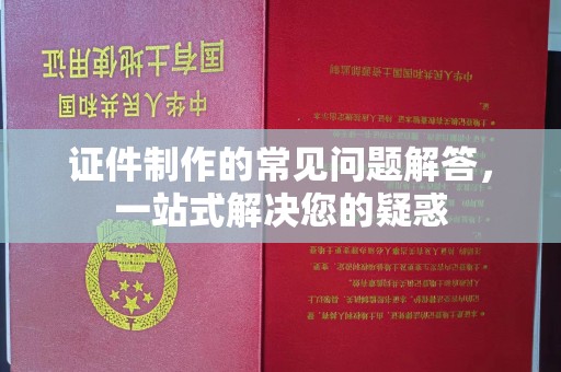 五峰证件制作的常见问题解答，一站式解决您的疑惑
