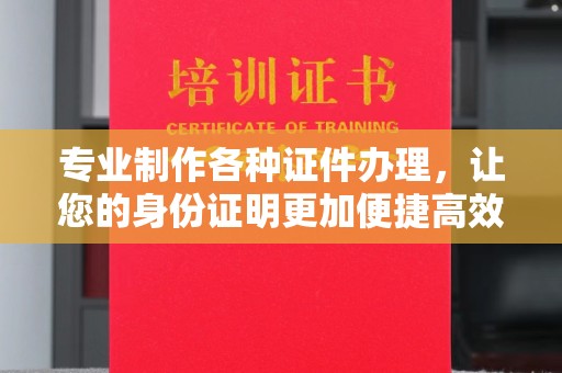 五峰专业制作各种证件办理，让您的身份证明更加便捷高效