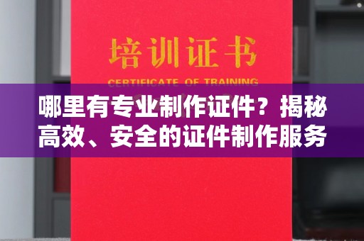 五峰哪里有专业制作证件？揭秘高效、安全的证件制作服务