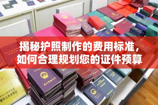 五峰揭秘护照制作的费用标准，如何合理规划您的证件预算