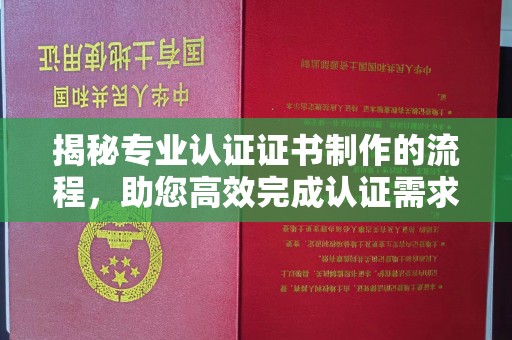 五峰揭秘专业认证证书制作的流程，助您高效完成认证需求