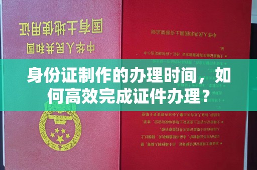 五峰身份证制作的办理时间，如何高效完成证件办理？