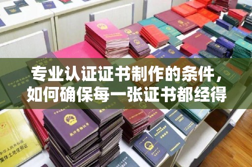 五峰专业认证证书制作的条件，如何确保每一张证书都经得起考验