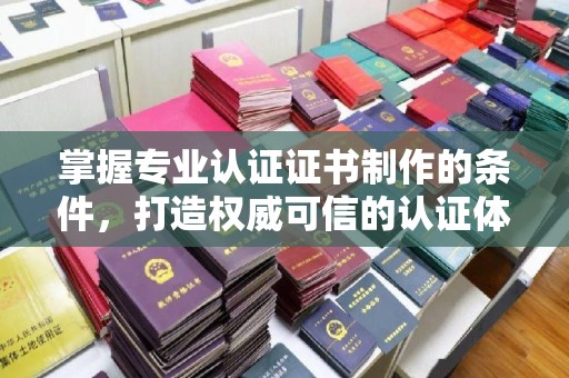 五峰掌握专业认证证书制作的条件，打造权威可信的认证体系