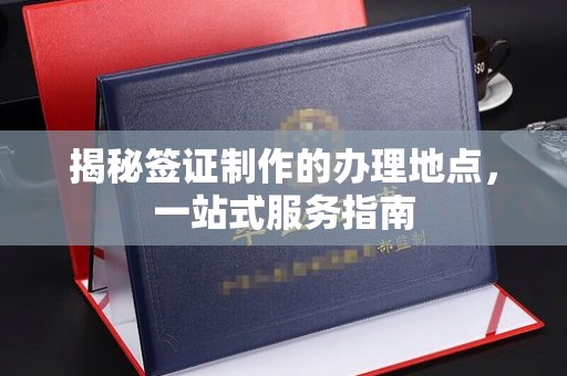 五峰揭秘签证制作的办理地点，一站式服务指南