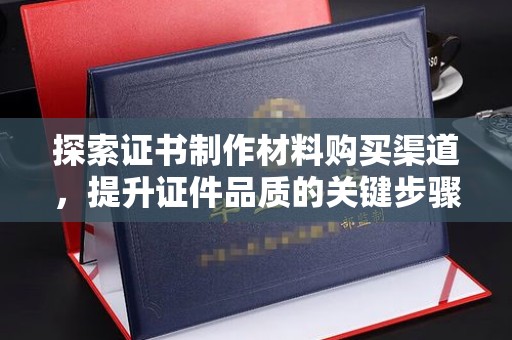 五峰探索证书制作材料购买渠道，提升证件品质的关键步骤