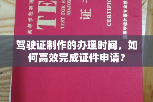 五峰驾驶证制作的办理时间，如何高效完成证件申请？